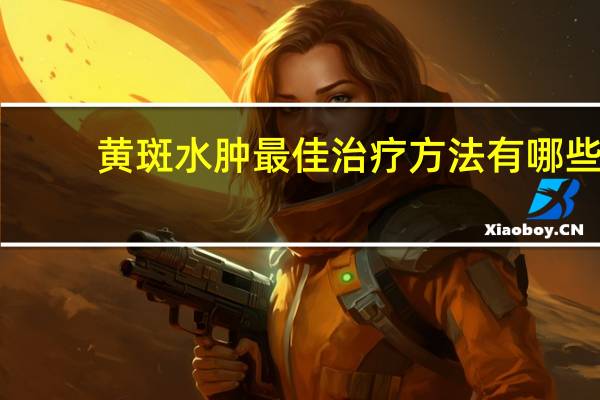 黄斑水肿最佳治疗方法有哪些（黄斑水肿最佳治疗方法）