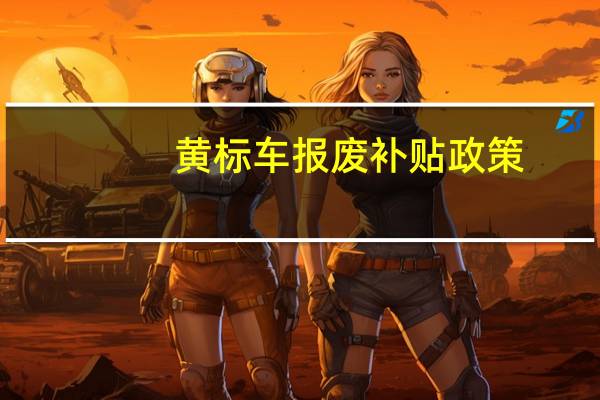 黄标车报废补贴政策（黄标车报废）