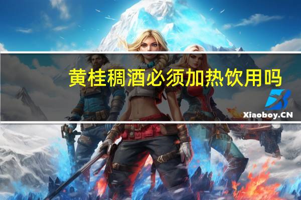 黄桂稠酒必须加热饮用吗