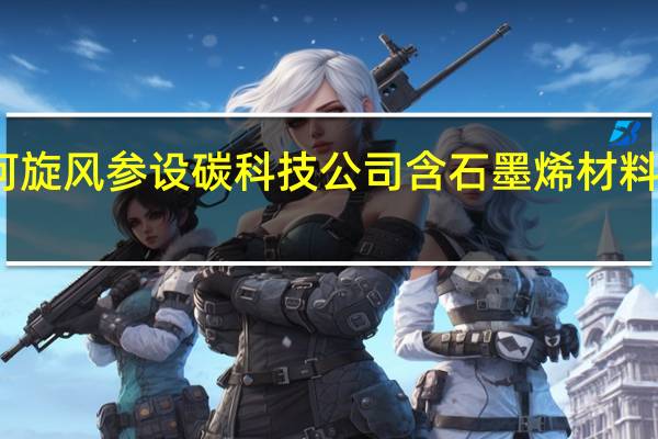 黄河旋风参设碳科技公司 含石墨烯材料销售业务