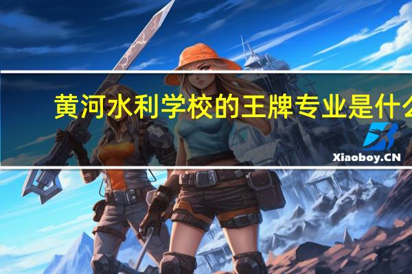 黄河水利学校的王牌专业是什么