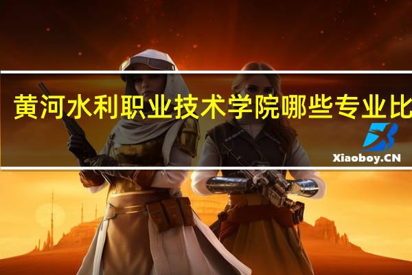 黄河水利职业技术学院哪些专业比较好