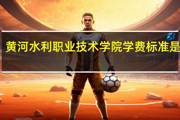 黄河水利职业技术学院学费标准是多少
