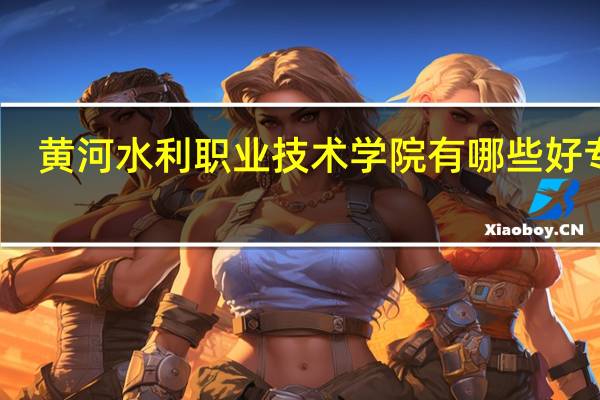 黄河水利职业技术学院有哪些好专业,文科理科专业分别有哪些