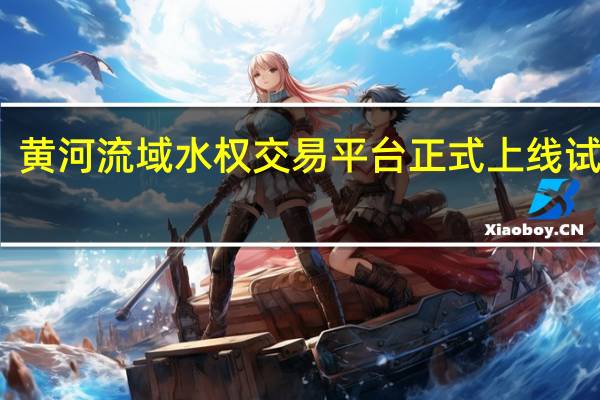 黄河流域水权交易平台正式上线试运行