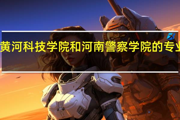黄河科技学院和河南警察学院的专业对比