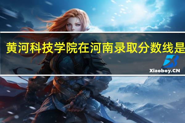 黄河科技学院在河南录取分数线是多少