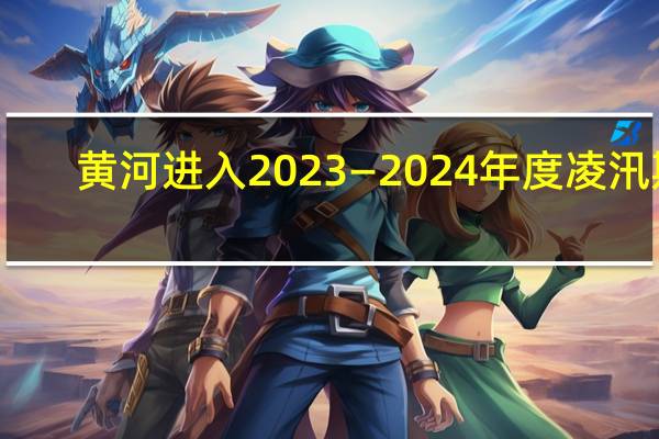 黄河进入2023—2024年度凌汛期