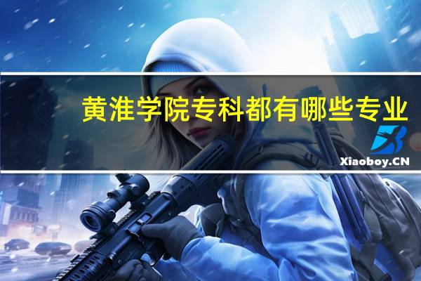 黄淮学院专科都有哪些专业，求各位大神告知