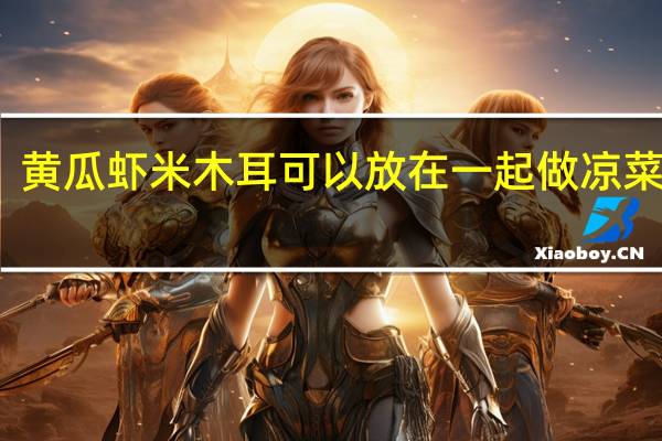 黄瓜虾米木耳可以放在一起做凉菜吃吗