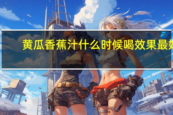 黄瓜香蕉汁什么时候喝效果最好