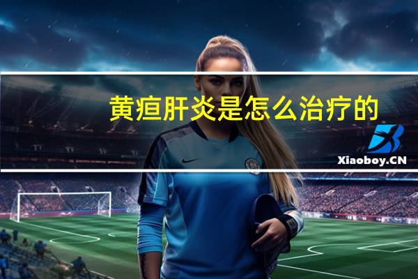 黄疸肝炎是怎么治疗的（黄疸肝炎是怎么引起的）