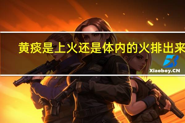 黄痰是上火还是体内的火排出来了(黄痰是上火还是炎症)