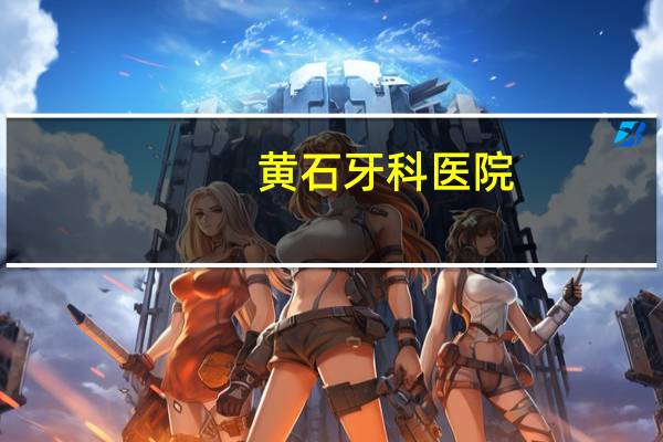 黄石牙科医院，黄石口腔科医院哪家好