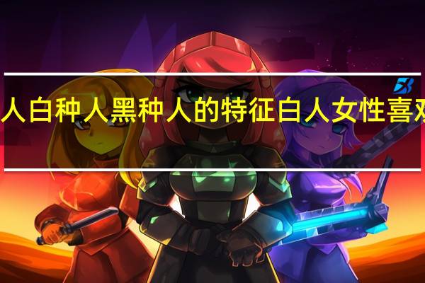 黄种人白种人黑种人的特征 白人女性喜欢黑种人吗