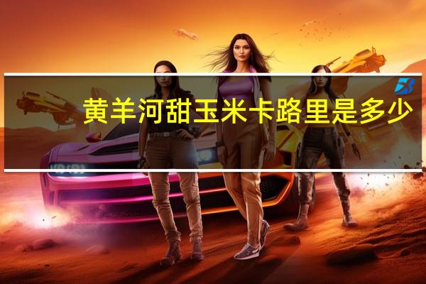 黄羊河 甜玉米卡路里是多少