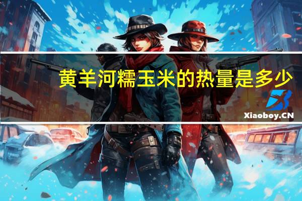 黄羊河 糯玉米的热量是多少