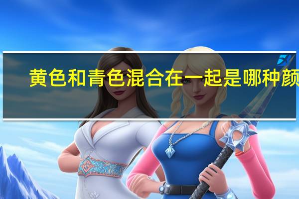黄色和青色混合在一起是哪种颜色