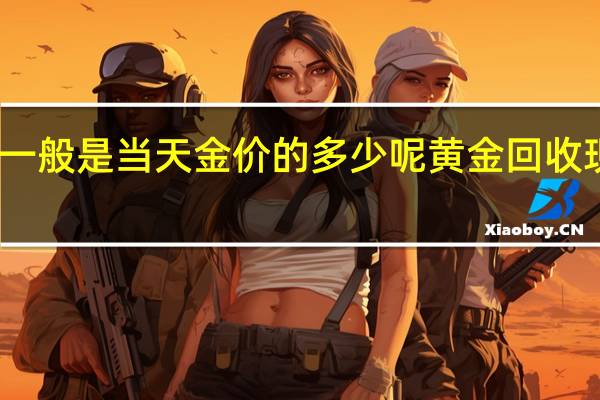 黄金回收一般是当天金价的多少呢 黄金回收现在多少钱一克
