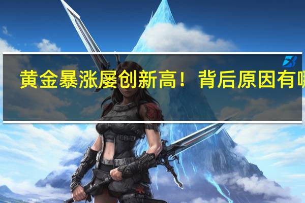 黄金暴涨屡创新高！背后原因有哪些？追涨还赶得上好行情吗？ 到底什么情况嘞
