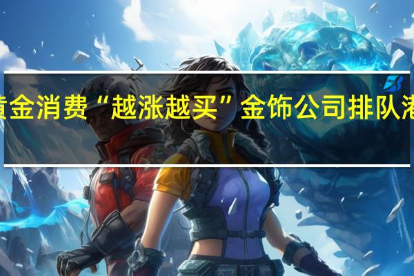 黄金消费“越涨越买” 金饰公司排队港股IPO