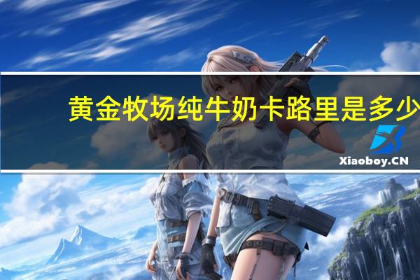 黄金牧场 纯牛奶卡路里是多少
