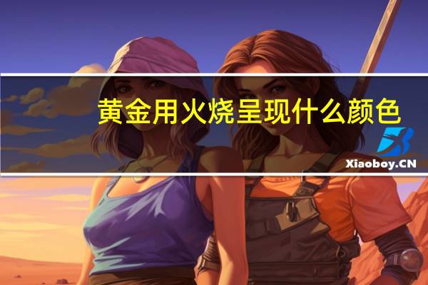 黄金用火烧呈现什么颜色