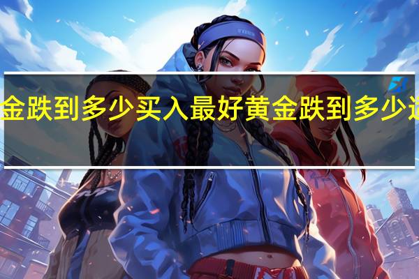 黄金跌到多少买入最好 黄金跌到多少适合买入