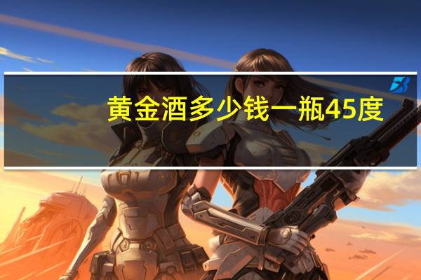 黄金酒多少钱一瓶45度（黄金酒多少钱一瓶）