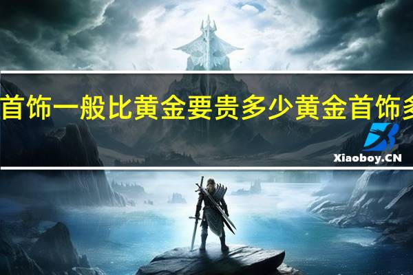 黄金首饰一般比黄金要贵多少 黄金首饰多少钱一克