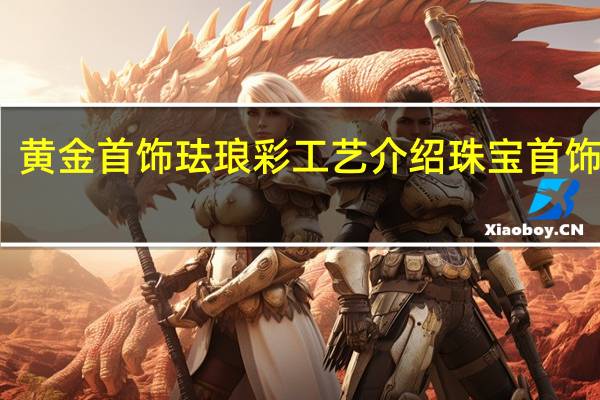 黄金首饰珐琅彩工艺介绍 珠宝首饰工艺