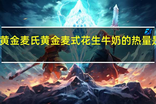 黄金麦氏 黄金麦式 花生牛奶的热量是多少