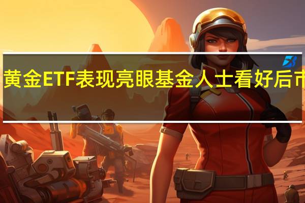 黄金ETF表现亮眼 基金人士看好后市机会