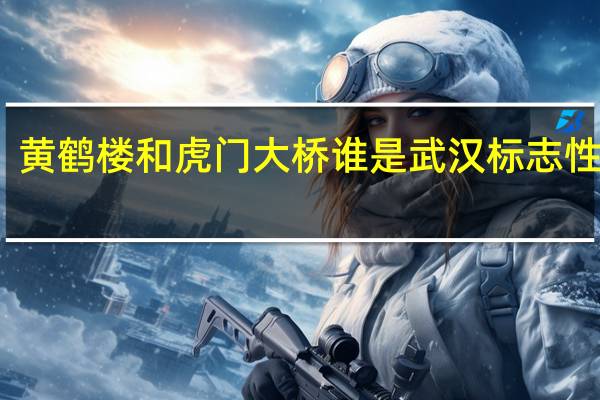 黄鹤楼和虎门大桥谁是武汉标志性建筑