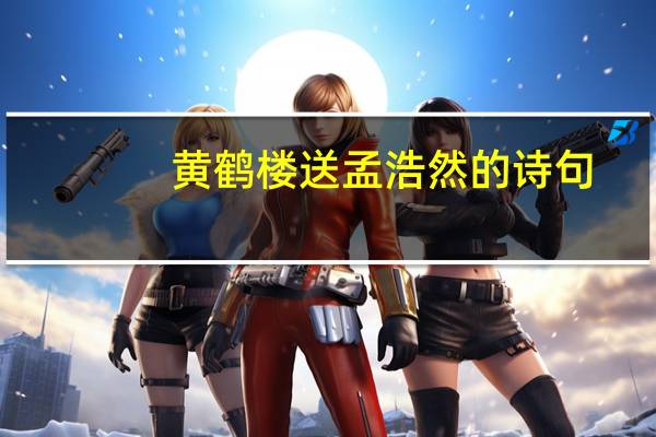 黄鹤楼送孟浩然的诗句（黄鹤楼送孟浩然的诗意）