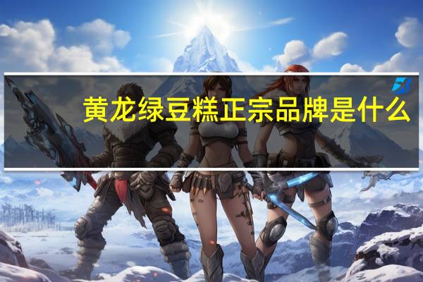 黄龙绿豆糕正宗品牌是什么