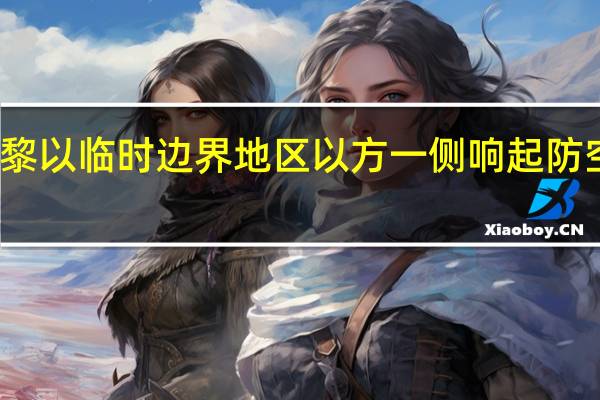 黎以临时边界地区以方一侧响起防空警报