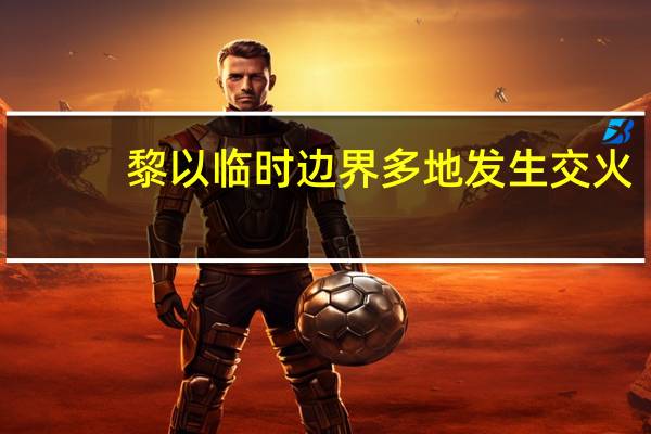 黎以临时边界多地发生交火