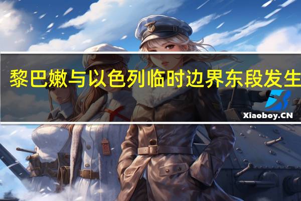 黎巴嫩与以色列临时边界东段发生交火