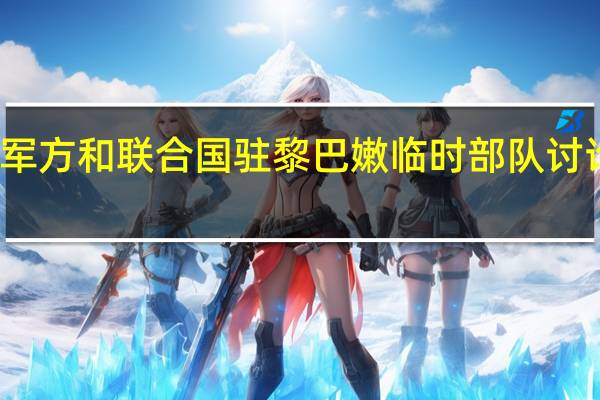 黎巴嫩军方和联合国驻黎巴嫩临时部队讨论黎南部局势