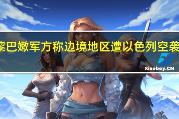 黎巴嫩军方称边境地区遭以色列空袭和炮击