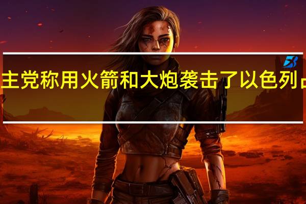 黎巴嫩真主党称用火箭和大炮袭击了以色列占领的谢巴农场