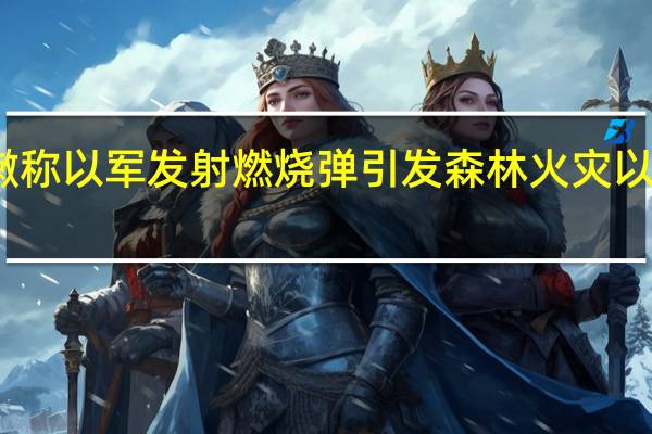 黎巴嫩称以军发射燃烧弹引发森林火灾 以方暂无回应