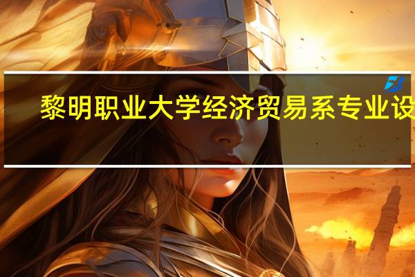 黎明职业大学经济贸易系专业设置