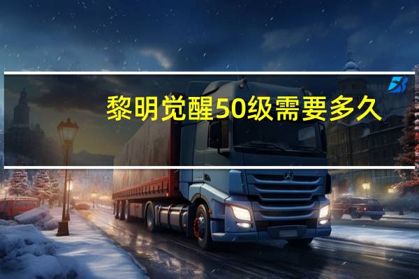 黎明觉醒50级需要多久