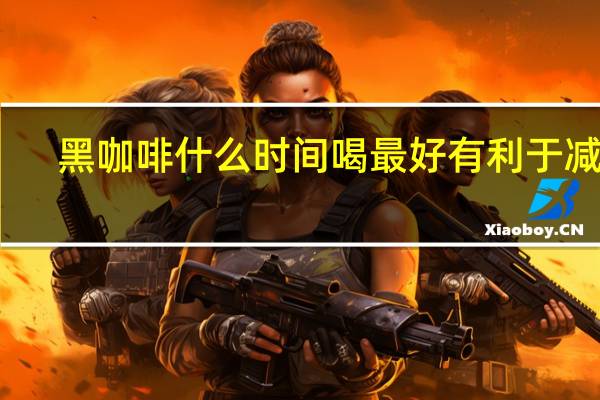 黑咖啡什么时间喝最好有利于减肥(黑咖啡什么时间喝最好)