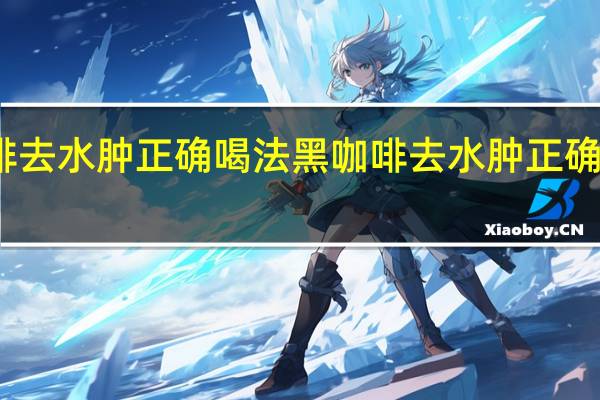黑咖啡去水肿正确喝法 黑咖啡去水肿正确喝法是什么
