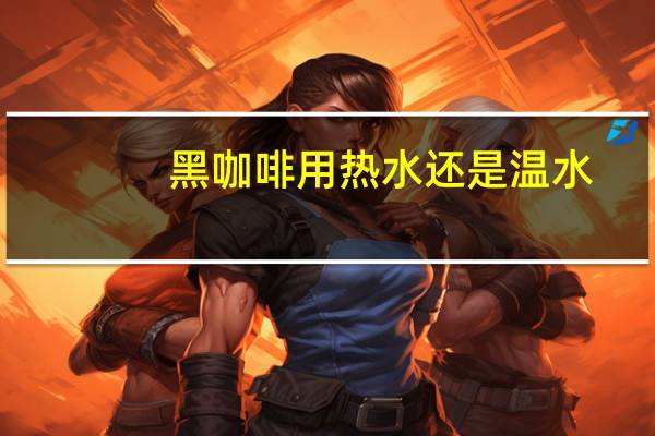 黑咖啡用热水还是温水