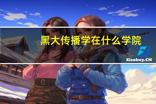 黑大传播学在什么学院
