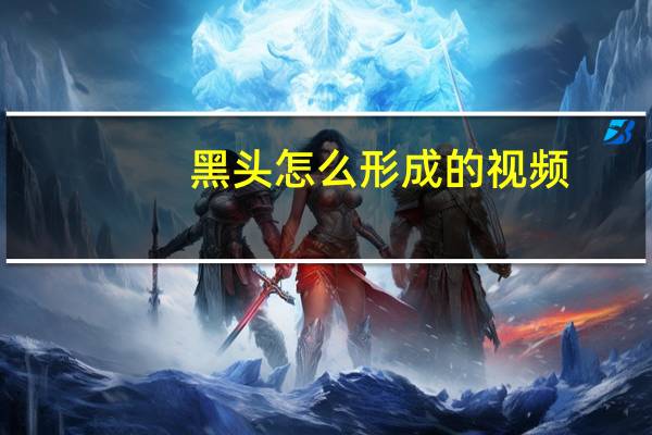 黑头怎么形成的视频（黑头怎么形成的）